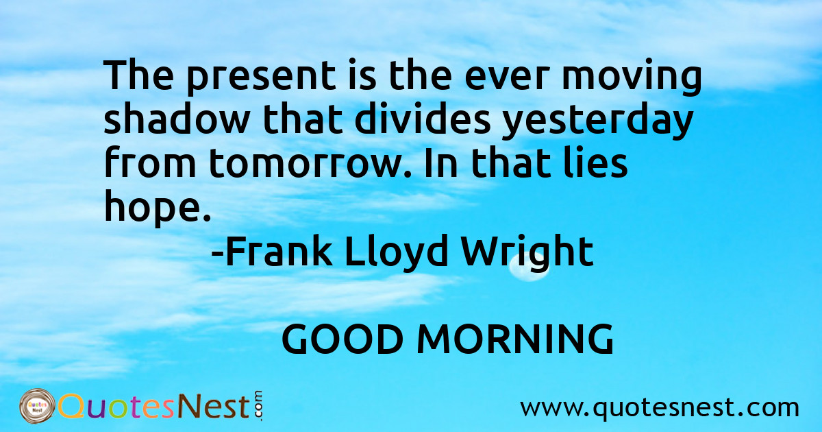 The present is the ever moving shadow that divides yesterday from tomorrow. In that lies hope.